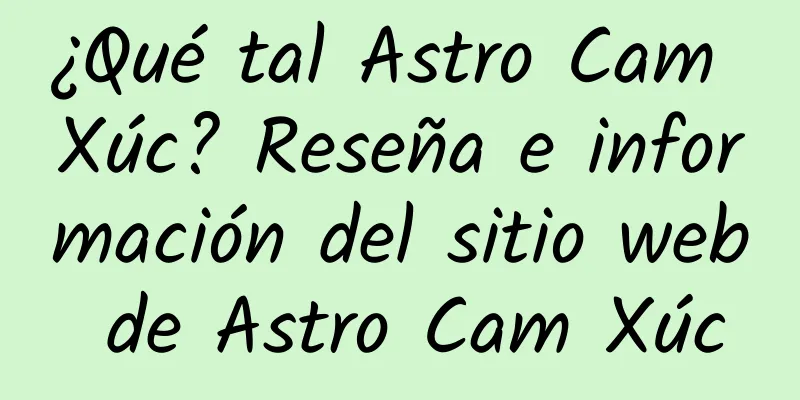 ¿Qué tal Astro Cam Xúc? Reseña e información del sitio web de Astro Cam Xúc