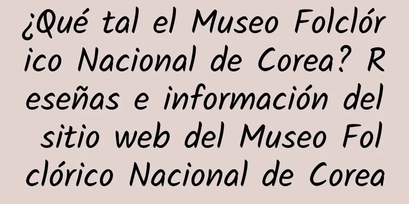¿Qué tal el Museo Folclórico Nacional de Corea? Reseñas e información del sitio web del Museo Folclórico Nacional de Corea