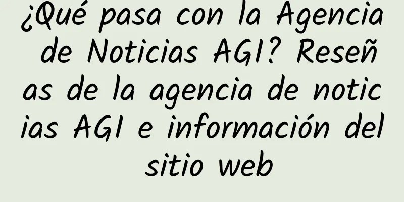 ¿Qué pasa con la Agencia de Noticias AGI? Reseñas de la agencia de noticias AGI e información del sitio web