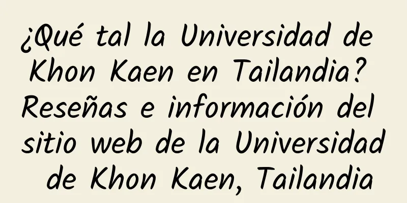 ¿Qué tal la Universidad de Khon Kaen en Tailandia? Reseñas e información del sitio web de la Universidad de Khon Kaen, Tailandia