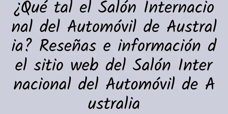 ¿Qué tal el Salón Internacional del Automóvil de Australia? Reseñas e información del sitio web del Salón Internacional del Automóvil de Australia