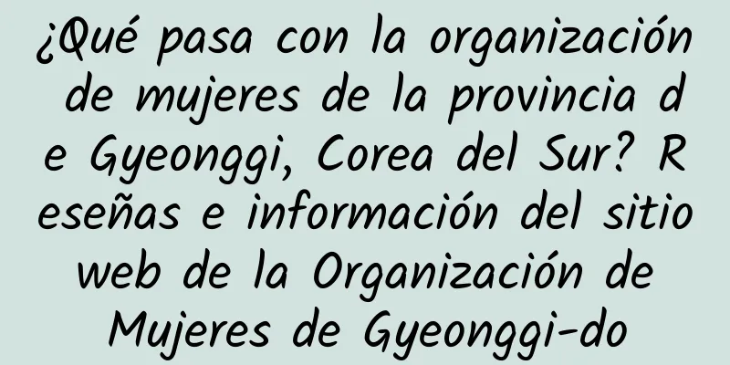¿Qué pasa con la organización de mujeres de la provincia de Gyeonggi, Corea del Sur? Reseñas e información del sitio web de la Organización de Mujeres de Gyeonggi-do