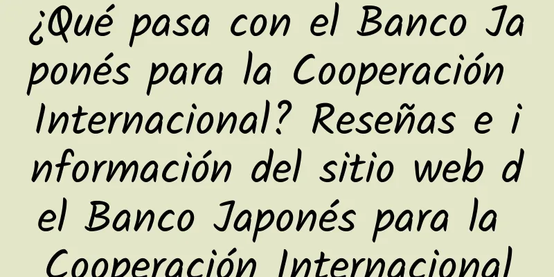 ¿Qué pasa con el Banco Japonés para la Cooperación Internacional? Reseñas e información del sitio web del Banco Japonés para la Cooperación Internacional