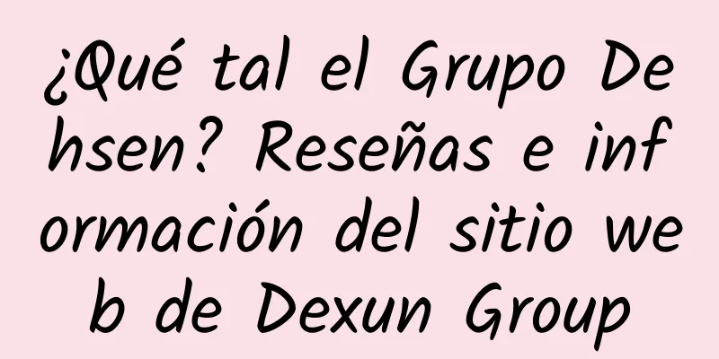 ¿Qué tal el Grupo Dehsen? Reseñas e información del sitio web de Dexun Group