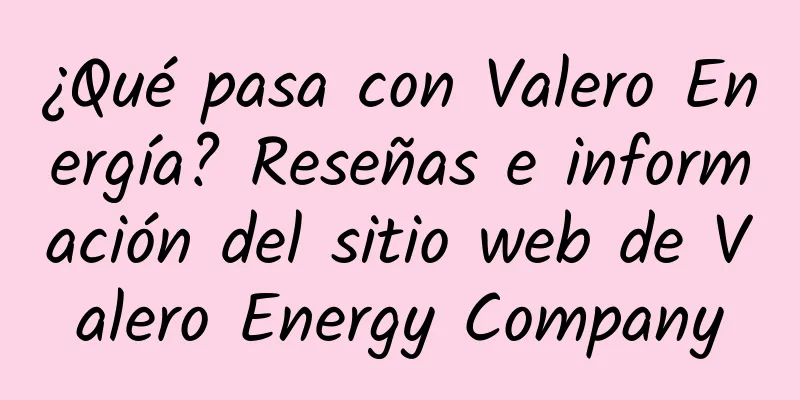 ¿Qué pasa con Valero Energía? Reseñas e información del sitio web de Valero Energy Company