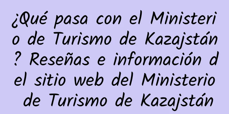 ¿Qué pasa con el Ministerio de Turismo de Kazajstán? Reseñas e información del sitio web del Ministerio de Turismo de Kazajstán