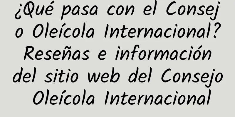¿Qué pasa con el Consejo Oleícola Internacional? Reseñas e información del sitio web del Consejo Oleícola Internacional
