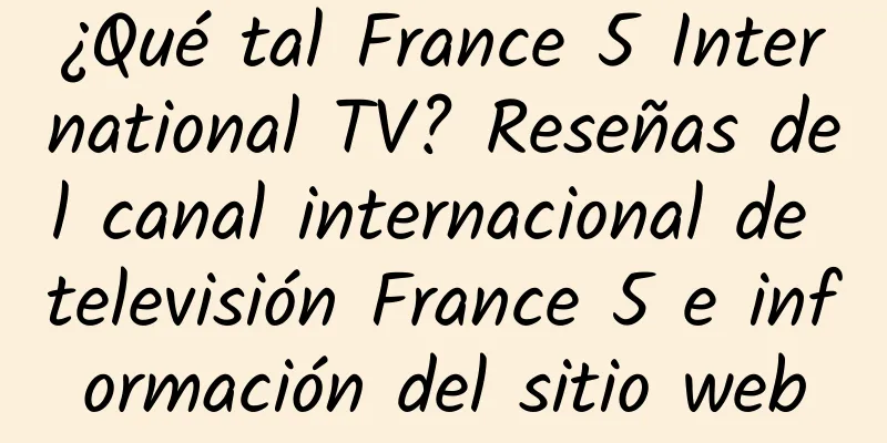 ¿Qué tal France 5 International TV? Reseñas del canal internacional de televisión France 5 e información del sitio web