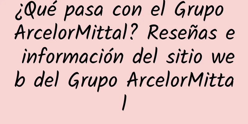 ¿Qué pasa con el Grupo ArcelorMittal? Reseñas e información del sitio web del Grupo ArcelorMittal