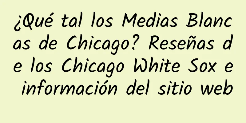 ¿Qué tal los Medias Blancas de Chicago? Reseñas de los Chicago White Sox e información del sitio web