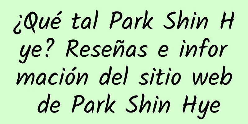 ¿Qué tal Park Shin Hye? Reseñas e información del sitio web de Park Shin Hye