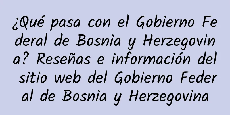 ¿Qué pasa con el Gobierno Federal de Bosnia y Herzegovina? Reseñas e información del sitio web del Gobierno Federal de Bosnia y Herzegovina
