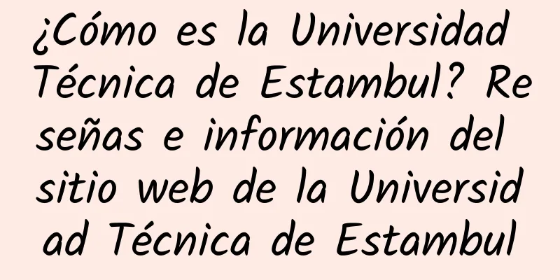 ¿Cómo es la Universidad Técnica de Estambul? Reseñas e información del sitio web de la Universidad Técnica de Estambul