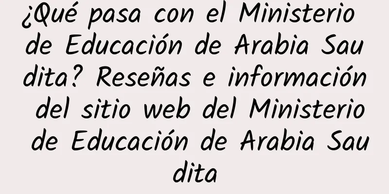 ¿Qué pasa con el Ministerio de Educación de Arabia Saudita? Reseñas e información del sitio web del Ministerio de Educación de Arabia Saudita