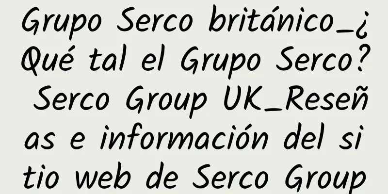 Grupo Serco británico_¿Qué tal el Grupo Serco? Serco Group UK_Reseñas e información del sitio web de Serco Group