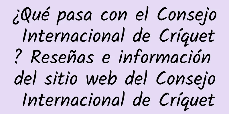 ¿Qué pasa con el Consejo Internacional de Críquet? Reseñas e información del sitio web del Consejo Internacional de Críquet