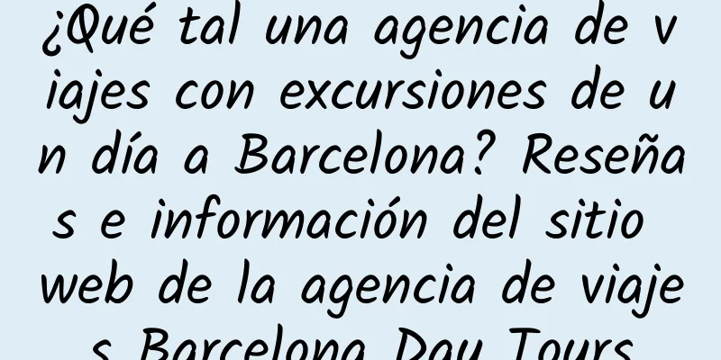 ¿Qué tal una agencia de viajes con excursiones de un día a Barcelona? Reseñas e información del sitio web de la agencia de viajes Barcelona Day Tours