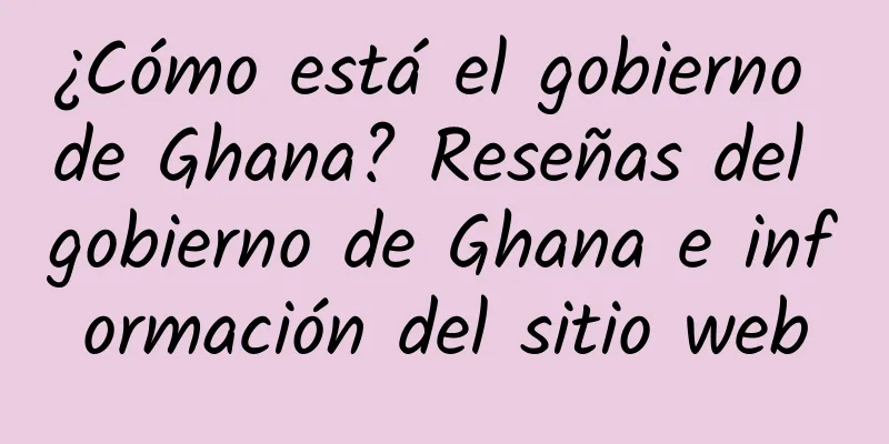 ¿Cómo está el gobierno de Ghana? Reseñas del gobierno de Ghana e información del sitio web