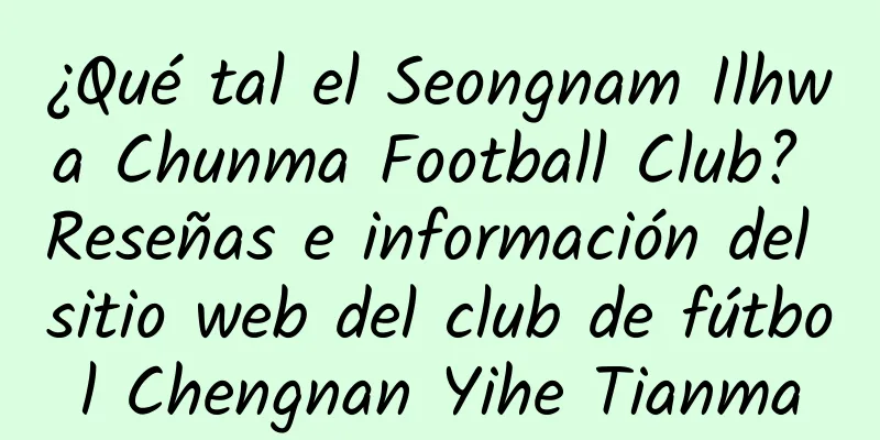 ¿Qué tal el Seongnam Ilhwa Chunma Football Club? Reseñas e información del sitio web del club de fútbol Chengnan Yihe Tianma