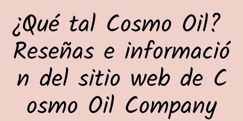 ¿Qué tal Cosmo Oil? Reseñas e información del sitio web de Cosmo Oil Company