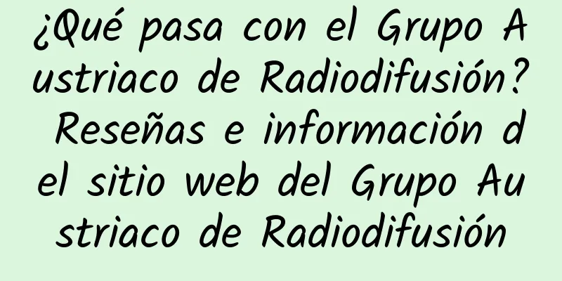 ¿Qué pasa con el Grupo Austriaco de Radiodifusión? Reseñas e información del sitio web del Grupo Austriaco de Radiodifusión
