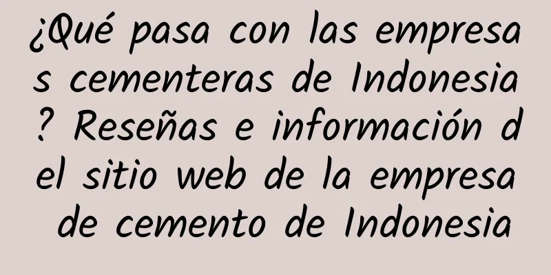 ¿Qué pasa con las empresas cementeras de Indonesia? Reseñas e información del sitio web de la empresa de cemento de Indonesia