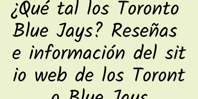 ¿Qué tal los Toronto Blue Jays? Reseñas e información del sitio web de los Toronto Blue Jays
