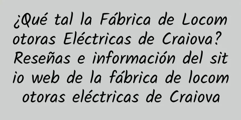 ¿Qué tal la Fábrica de Locomotoras Eléctricas de Craiova? Reseñas e información del sitio web de la fábrica de locomotoras eléctricas de Craiova