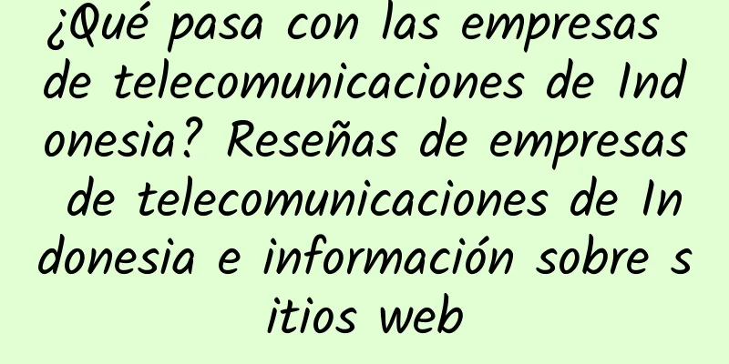 ¿Qué pasa con las empresas de telecomunicaciones de Indonesia? Reseñas de empresas de telecomunicaciones de Indonesia e información sobre sitios web