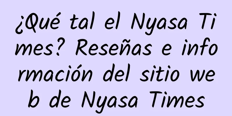 ¿Qué tal el Nyasa Times? Reseñas e información del sitio web de Nyasa Times