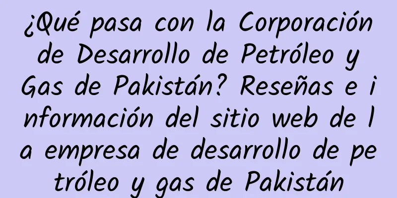 ¿Qué pasa con la Corporación de Desarrollo de Petróleo y Gas de Pakistán? Reseñas e información del sitio web de la empresa de desarrollo de petróleo y gas de Pakistán