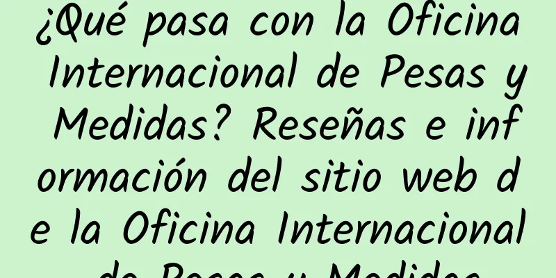 ¿Qué pasa con la Oficina Internacional de Pesas y Medidas? Reseñas e información del sitio web de la Oficina Internacional de Pesas y Medidas