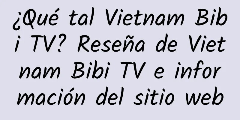 ¿Qué tal Vietnam Bibi TV? Reseña de Vietnam Bibi TV e información del sitio web