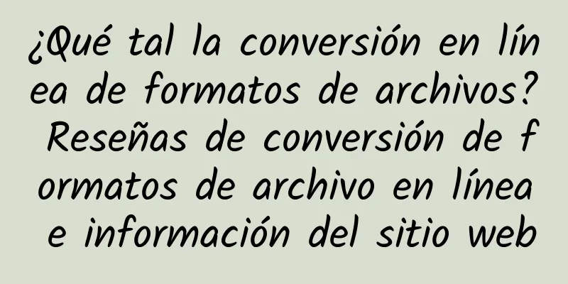 ¿Qué tal la conversión en línea de formatos de archivos? Reseñas de conversión de formatos de archivo en línea e información del sitio web