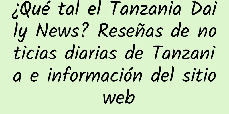 ¿Qué tal el Tanzania Daily News? Reseñas de noticias diarias de Tanzania e información del sitio web