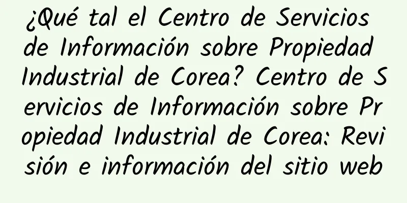 ¿Qué tal el Centro de Servicios de Información sobre Propiedad Industrial de Corea? Centro de Servicios de Información sobre Propiedad Industrial de Corea: Revisión e información del sitio web