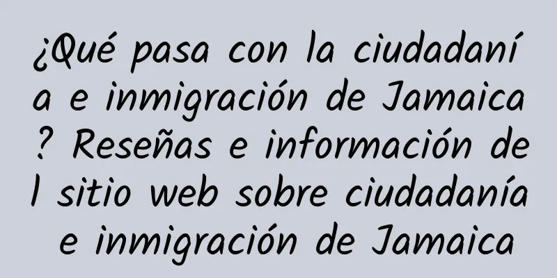 ¿Qué pasa con la ciudadanía e inmigración de Jamaica? Reseñas e información del sitio web sobre ciudadanía e inmigración de Jamaica