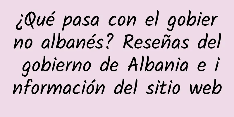 ¿Qué pasa con el gobierno albanés? Reseñas del gobierno de Albania e información del sitio web