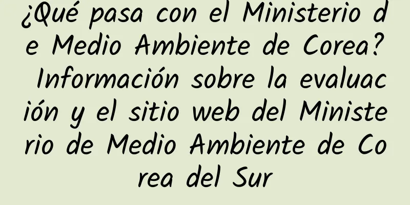 ¿Qué pasa con el Ministerio de Medio Ambiente de Corea? Información sobre la evaluación y el sitio web del Ministerio de Medio Ambiente de Corea del Sur