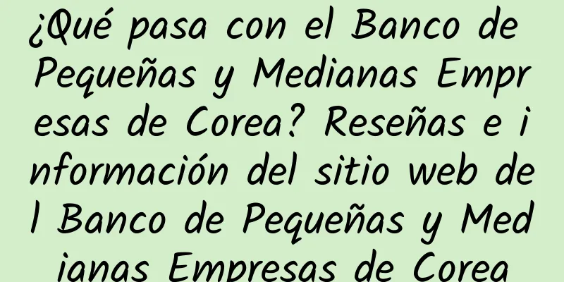 ¿Qué pasa con el Banco de Pequeñas y Medianas Empresas de Corea? Reseñas e información del sitio web del Banco de Pequeñas y Medianas Empresas de Corea