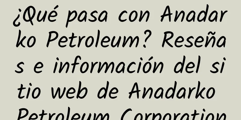 ¿Qué pasa con Anadarko Petroleum? Reseñas e información del sitio web de Anadarko Petroleum Corporation