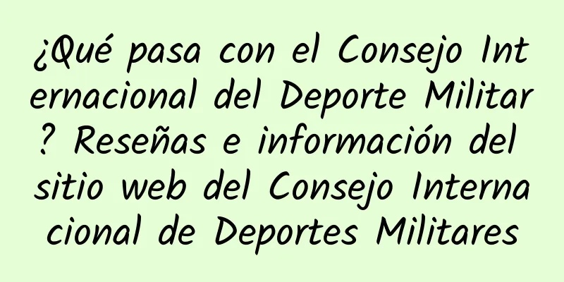 ¿Qué pasa con el Consejo Internacional del Deporte Militar? Reseñas e información del sitio web del Consejo Internacional de Deportes Militares