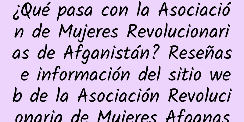 ¿Qué pasa con la Asociación de Mujeres Revolucionarias de Afganistán? Reseñas e información del sitio web de la Asociación Revolucionaria de Mujeres Afganas