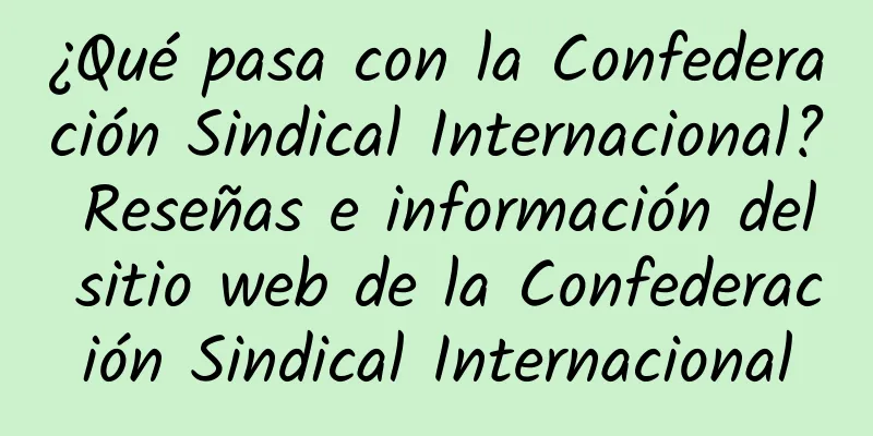 ¿Qué pasa con la Confederación Sindical Internacional? Reseñas e información del sitio web de la Confederación Sindical Internacional