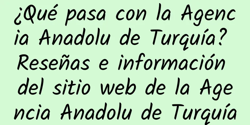 ¿Qué pasa con la Agencia Anadolu de Turquía? Reseñas e información del sitio web de la Agencia Anadolu de Turquía