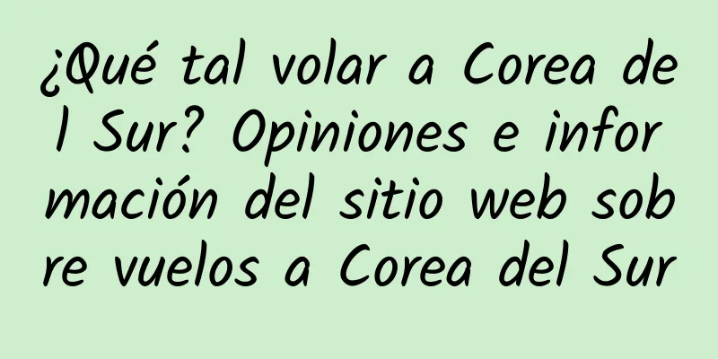 ¿Qué tal volar a Corea del Sur? Opiniones e información del sitio web sobre vuelos a Corea del Sur