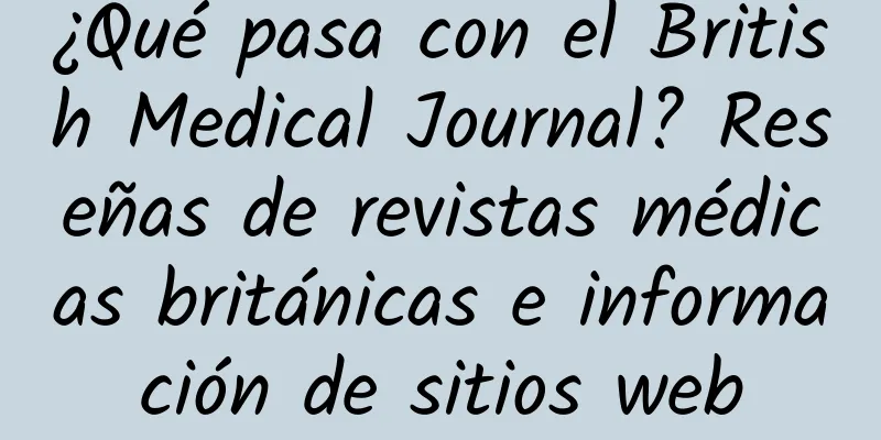 ¿Qué pasa con el British Medical Journal? Reseñas de revistas médicas británicas e información de sitios web