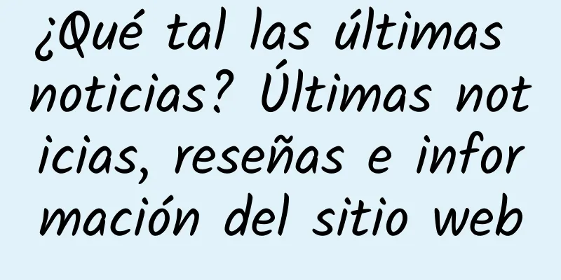 ¿Qué tal las últimas noticias? Últimas noticias, reseñas e información del sitio web