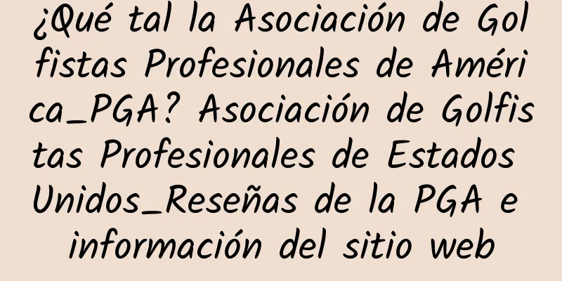 ¿Qué tal la Asociación de Golfistas Profesionales de América_PGA? Asociación de Golfistas Profesionales de Estados Unidos_Reseñas de la PGA e información del sitio web