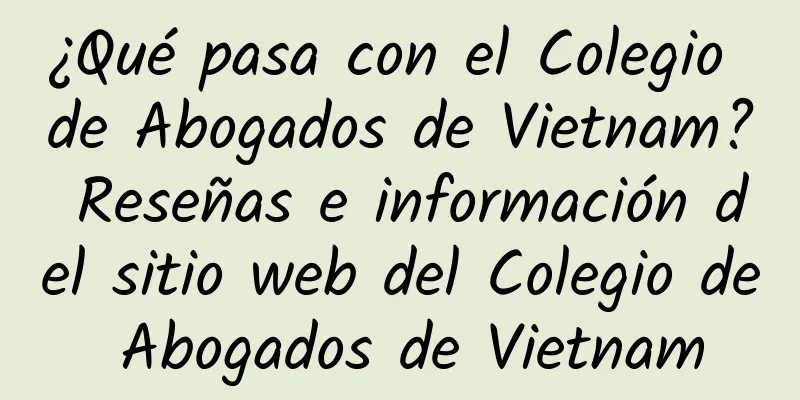 ¿Qué pasa con el Colegio de Abogados de Vietnam? Reseñas e información del sitio web del Colegio de Abogados de Vietnam